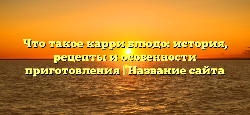 Что такое карри блюдо: история, рецепты и особенности приготовления | Название сайта