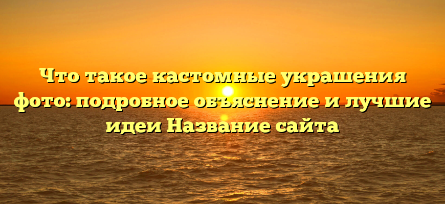 Что такое кастомные украшения фото: подробное объяснение и лучшие идеи Название сайта