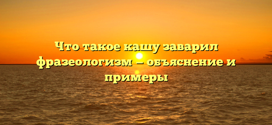 Что такое кашу заварил фразеологизм — объяснение и примеры