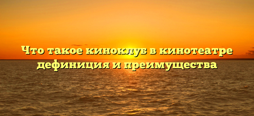Что такое киноклуб в кинотеатре дефиниция и преимущества