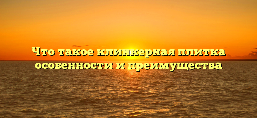 Что такое клинкерная плитка особенности и преимущества