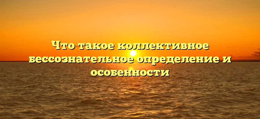 Что такое коллективное бессознательное определение и особенности