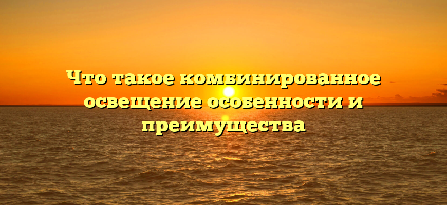 Что такое комбинированное освещение особенности и преимущества