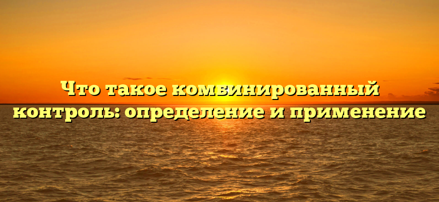 Что такое комбинированный контроль: определение и применение