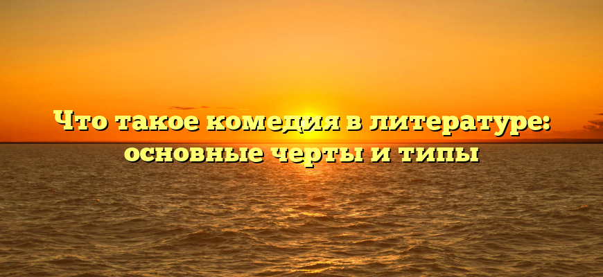 Что такое комедия в литературе: основные черты и типы