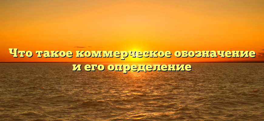 Что такое коммерческое обозначение и его определение