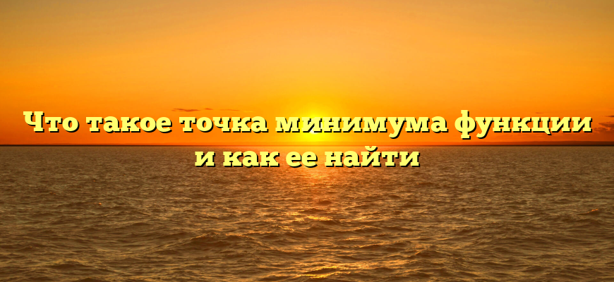 Что такое точка минимума функции и как ее найти
