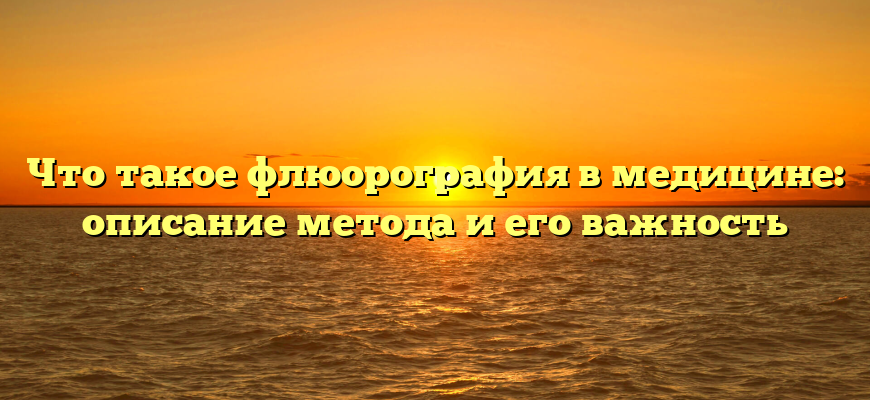 Что такое флюорография в медицине: описание метода и его важность