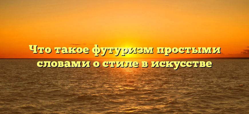 Что такое футуризм простыми словами о стиле в искусстве