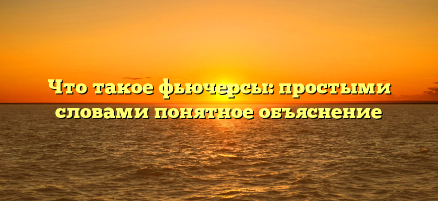 Что такое фьючерсы: простыми словами понятное объяснение