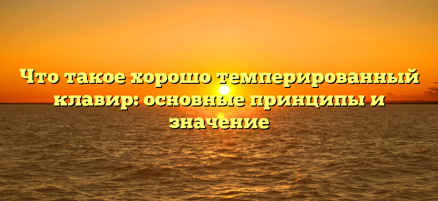 Что такое хорошо темперированный клавир: основные принципы и значение
