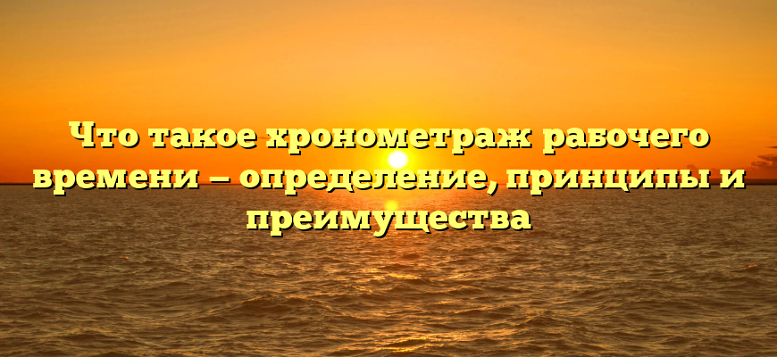 Что такое хронометраж рабочего времени — определение, принципы и преимущества